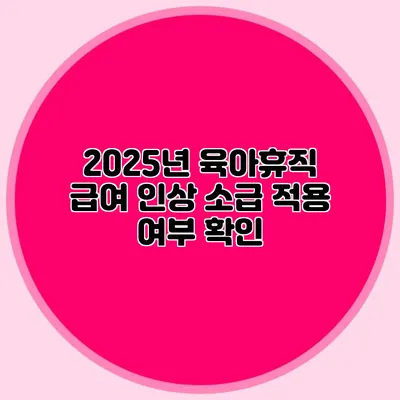 2025년 육아휴직 급여 인상 소급 적용 여부 확인