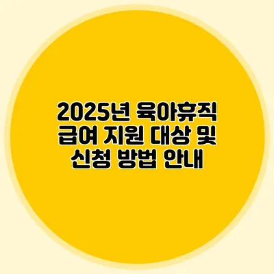 2025년 육아휴직 급여 지원 대상 및 신청 방법 안내