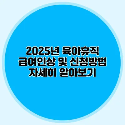 2025년 육아휴직 급여인상 및 신청방법 자세히 알아보기