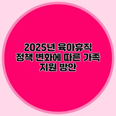 2025년 육아휴직 정책 변화에 따른 가족 지원 방안