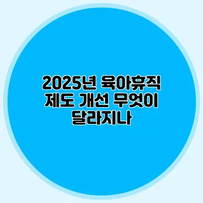 2025년 육아휴직 제도 개선 무엇이 달라지나?