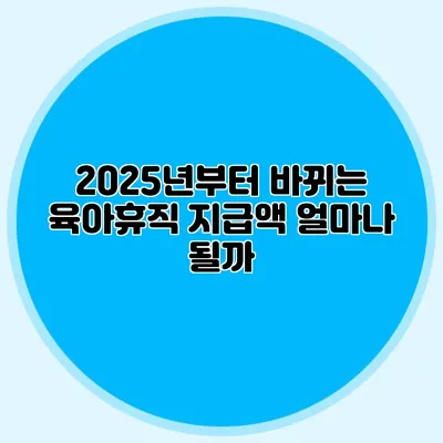 2025년부터 바뀌는 육아휴직 지급액 얼마나 될까?