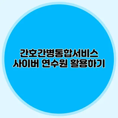 간호간병통합서비스 사이버 연수원 활용하기