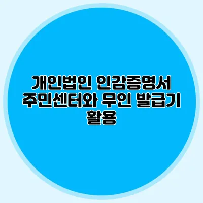 개인법인 인감증명서 주민센터와 무인 발급기 활용