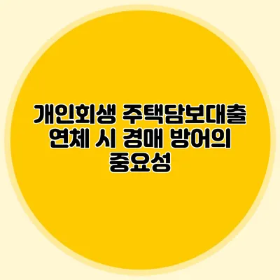 개인회생 주택담보대출 연체 시 경매 방어의 중요성