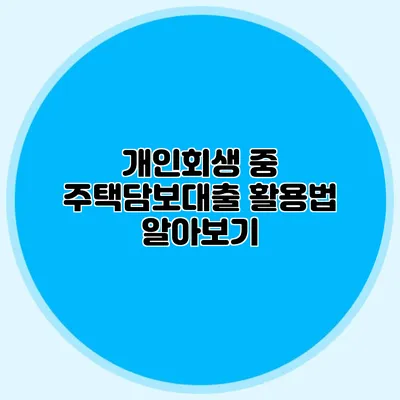 개인회생 중 주택담보대출 활용법 알아보기