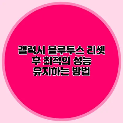 갤럭시 블루투스 리셋 후 최적의 성능 유지하는 방법