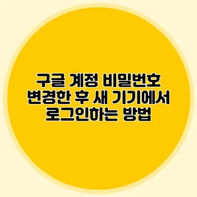 구글 계정 비밀번호 변경한 후 새 기기에서 로그인하는 방법