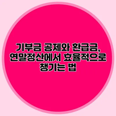 기부금 공제와 환급금, 연말정산에서 효율적으로 챙기는 법
