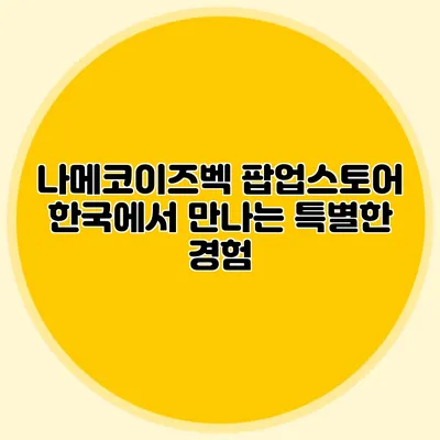 나메코이즈벡 팝업스토어 한국에서 만나는 특별한 경험