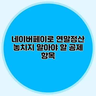 네이버페이로 연말정산 놓치지 말아야 할 공제 항목