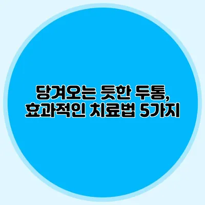 당겨오는 듯한 두통, 효과적인 치료법 5가지
