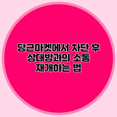 당근마켓에서 차단 후 상대방과의 소통 재개하는 법
