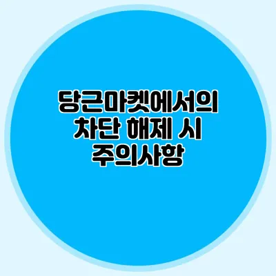 당근마켓에서의 차단 해제 시 주의사항