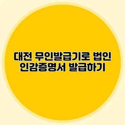 대전 무인발급기로 법인 인감증명서 발급하기