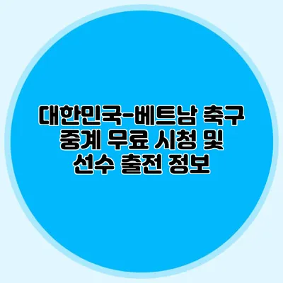 대한민국-베트남 축구 중계 무료 시청 및 선수 출전 정보
