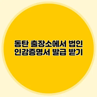 동탄 출장소에서 법인 인감증명서 발급 받기