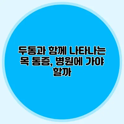 두통과 함께 나타나는 목 통증, 병원에 가야 할까?