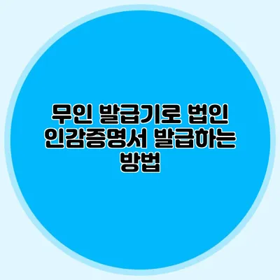무인 발급기로 법인 인감증명서 발급하는 방법