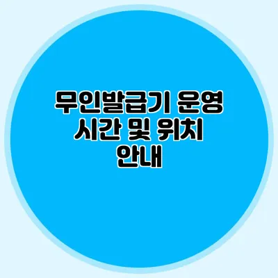 무인발급기 운영 시간 및 위치 안내