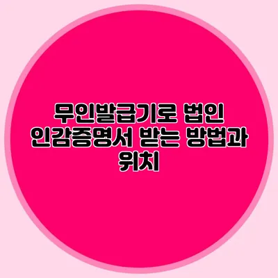 무인발급기로 법인 인감증명서 받는 방법과 위치