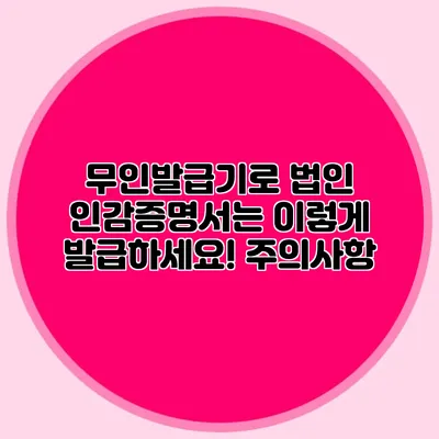 무인발급기로 법인 인감증명서는 이렇게 발급하세요! 주의사항