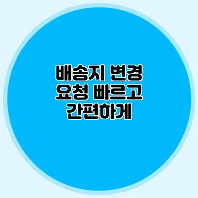 배송지 변경 요청 빠르고 간편하게