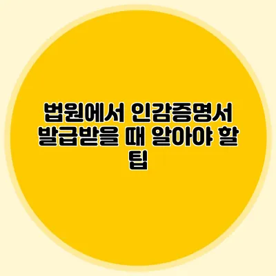 법원에서 인감증명서 발급받을 때 알아야 할 팁