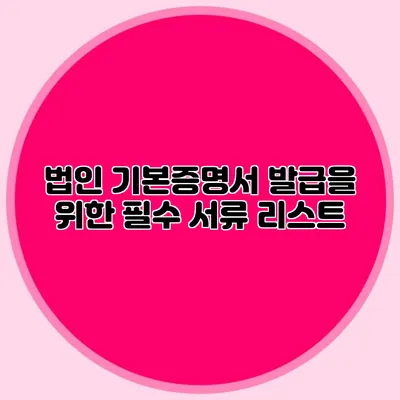 법인 기본증명서 발급을 위한 필수 서류 리스트