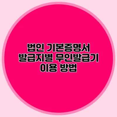 법인 기본증명서 발급지별 무인발급기 이용 방법