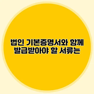 법인 기본증명서와 함께 발급받아야 할 서류는?
