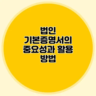 법인 기본증명서의 중요성과 활용 방법