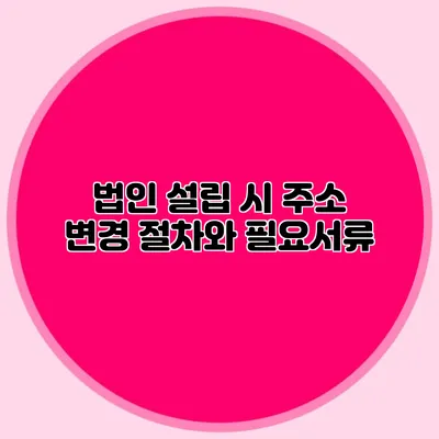 법인 설립 시 주소 변경 절차와 필요서류