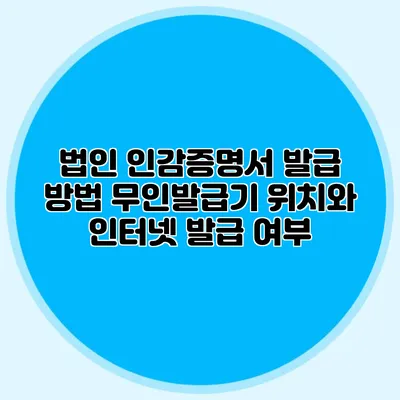 법인 인감증명서 발급 방법 무인발급기 위치와 인터넷 발급 여부