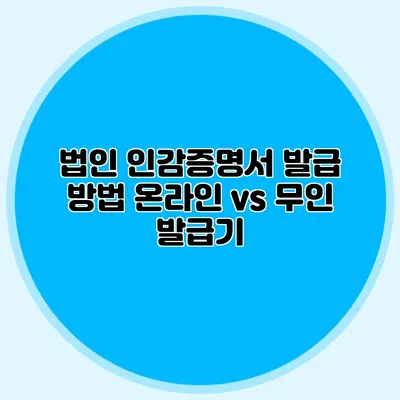 법인 인감증명서 발급 방법 온라인 vs 무인 발급기