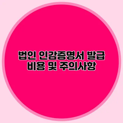 법인 인감증명서 발급 비용 및 주의사항
