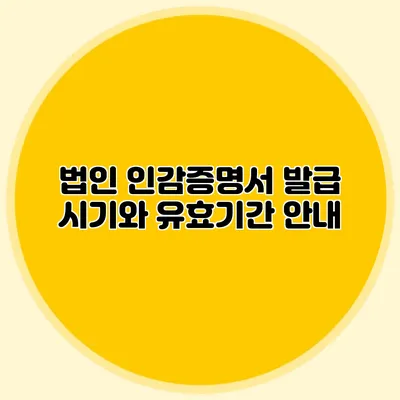 법인 인감증명서 발급 시기와 유효기간 안내