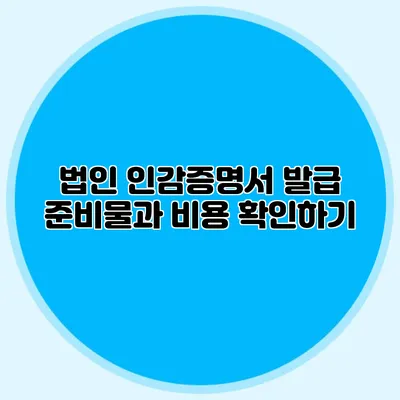 법인 인감증명서 발급 준비물과 비용 확인하기