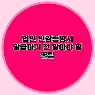 법인 인감증명서 발급하기 전 알아야 할 꿀팁