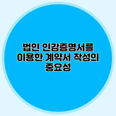 법인 인감증명서를 이용한 계약서 작성의 중요성