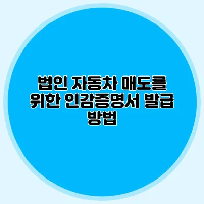 법인 자동차 매도를 위한 인감증명서 발급 방법