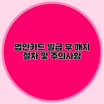 법인카드 발급 후 해지 절차 및 주의사항