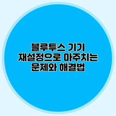 블루투스 기기 재설정으로 마주치는 문제와 해결법