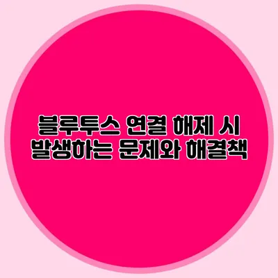 블루투스 연결 해제 시 발생하는 문제와 해결책
