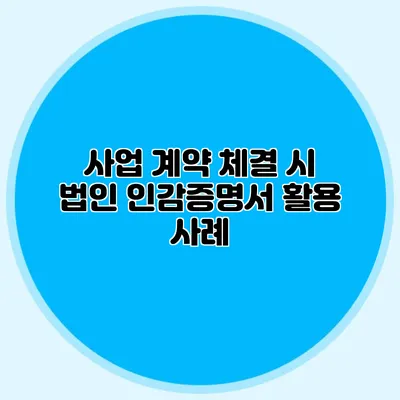 사업 계약 체결 시 법인 인감증명서 활용 사례