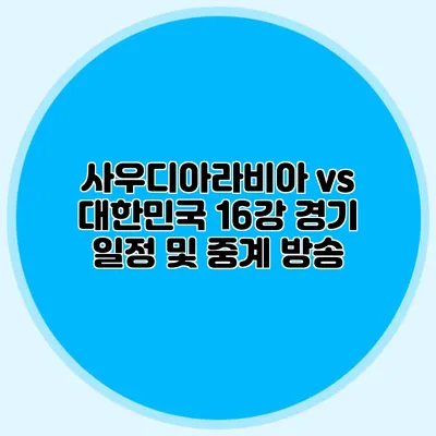 사우디아라비아 vs 대한민국 16강 경기 일정 및 중계 방송