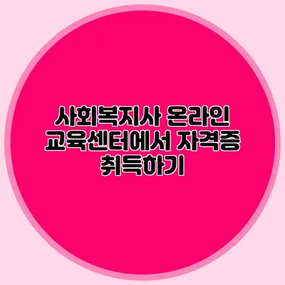 사회복지사 온라인 교육센터에서 자격증 취득하기