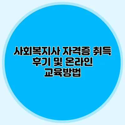 사회복지사 자격증 취득 후기 및 온라인 교육방법