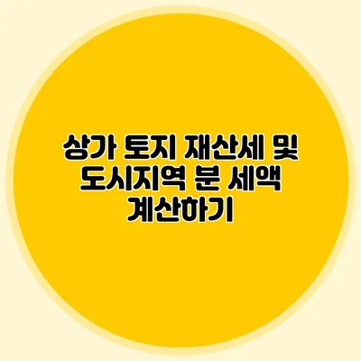상가 토지 재산세 및 도시지역 분 세액 계산하기