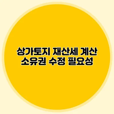 상가토지 재산세 계산 소유권 수정 필요성